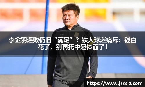 李金羽连败仍旧“满足”？铁人球迷痛斥：钱白花了，别再托中超体面了！