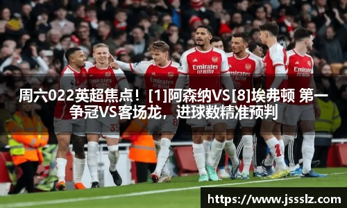 周六022英超焦点！[1]阿森纳VS[8]埃弗顿 第一争冠VS客场龙，进球数精准预判